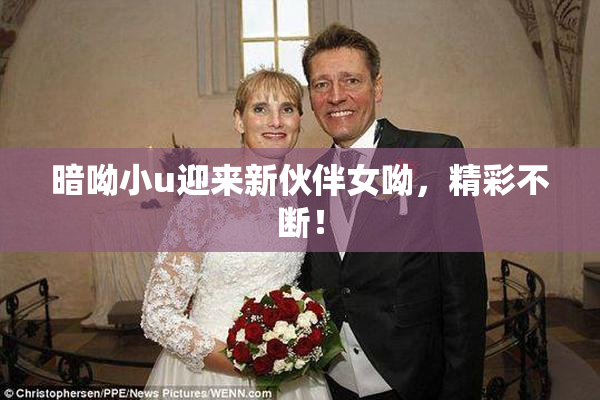 暗呦小u迎来新伙伴女呦，精彩不断！