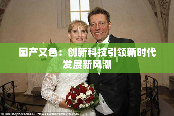 国产又色：创新科技引领新时代发展新风潮