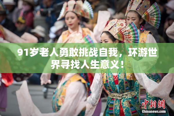 91岁老人勇敢挑战自我，环游世界寻找人生意义！