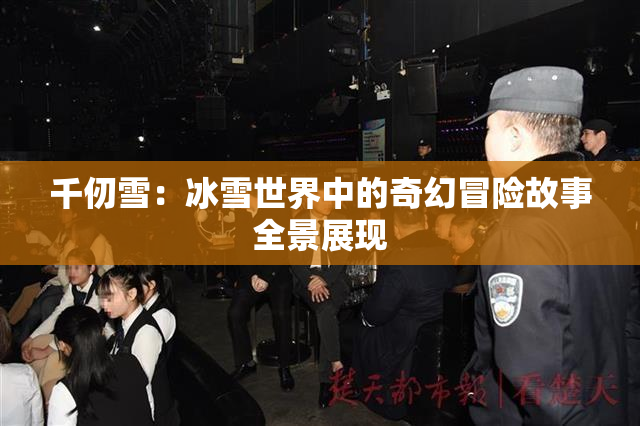 千仞雪：冰雪世界中的奇幻冒险故事全景展现