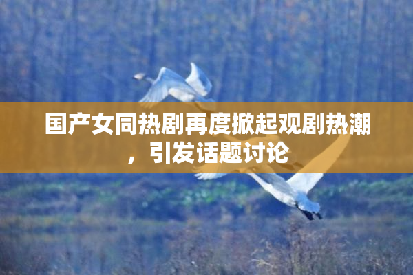 国产女同热剧再度掀起观剧热潮，引发话题讨论