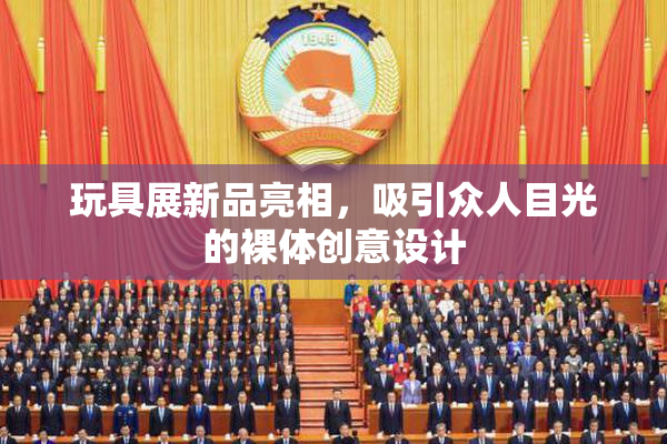 玩具展新品亮相，吸引众人目光的裸体创意设计