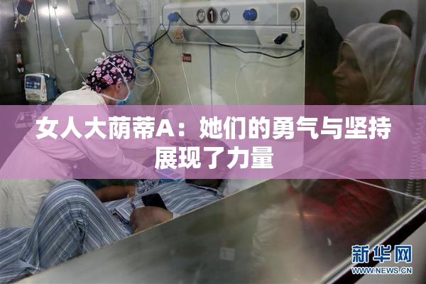 女人大荫蒂A：她们的勇气与坚持展现了力量