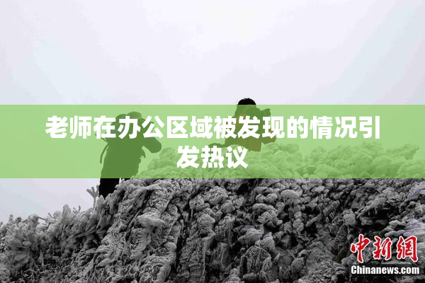 老师在办公区域被发现的情况引发热议