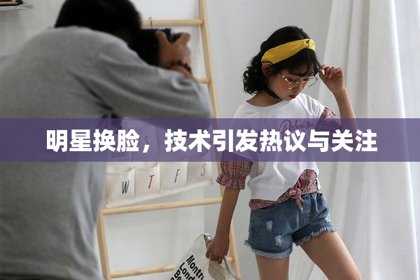 明星换脸，技术引发热议与关注