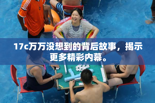 17c万万没想到的背后故事，揭示更多精彩内幕。