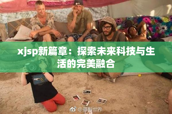xjsp新篇章：探索未来科技与生活的完美融合