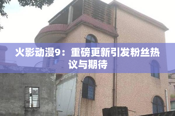 火影动漫9：重磅更新引发粉丝热议与期待