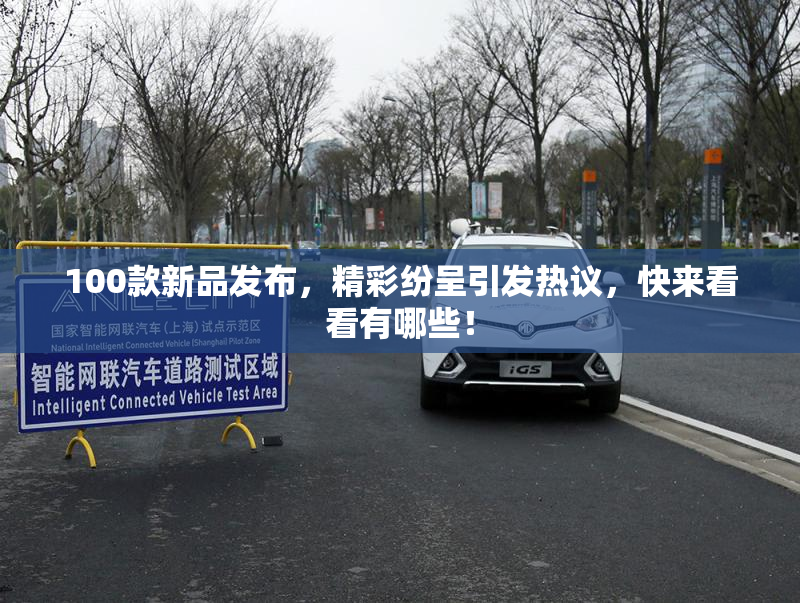 100款新品发布，精彩纷呈引发热议，快来看看有哪些！