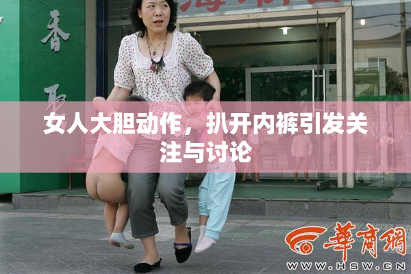 女人大胆动作，扒开内裤引发关注与讨论