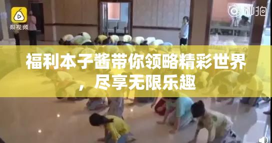 福利本子酱带你领略精彩世界，尽享无限乐趣