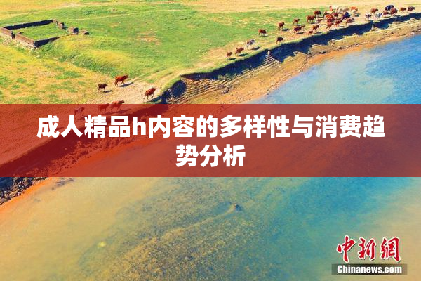 成人精品h内容的多样性与消费趋势分析