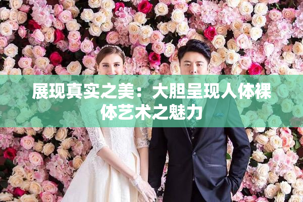 展现真实之美：大胆呈现人体裸体艺术之魅力