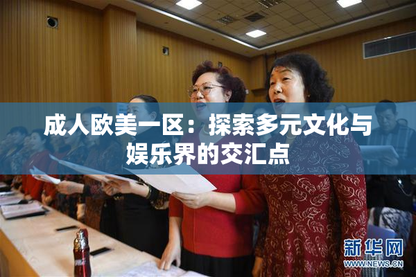 成人欧美一区：探索多元文化与娱乐界的交汇点