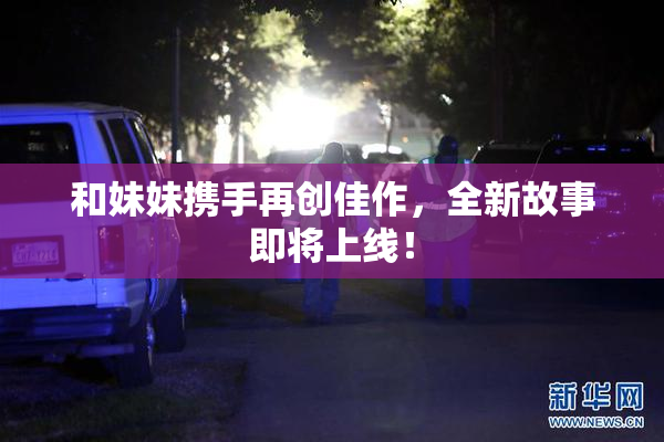 和妹妹携手再创佳作，全新故事即将上线！