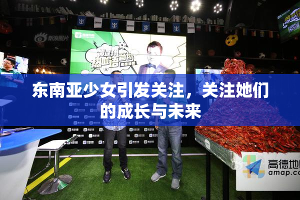 东南亚少女引发关注，关注她们的成长与未来