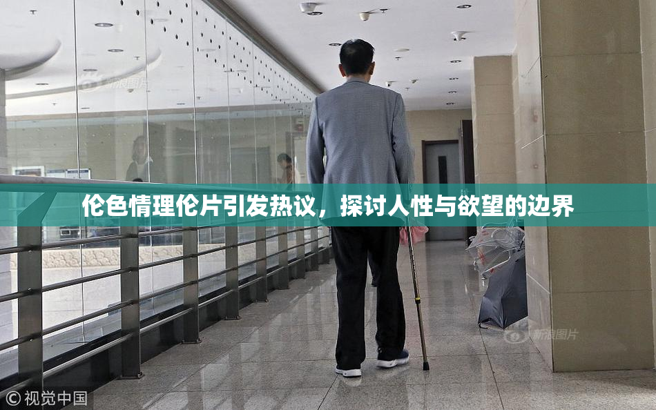 伦色情理伦片引发热议，探讨人性与欲望的边界