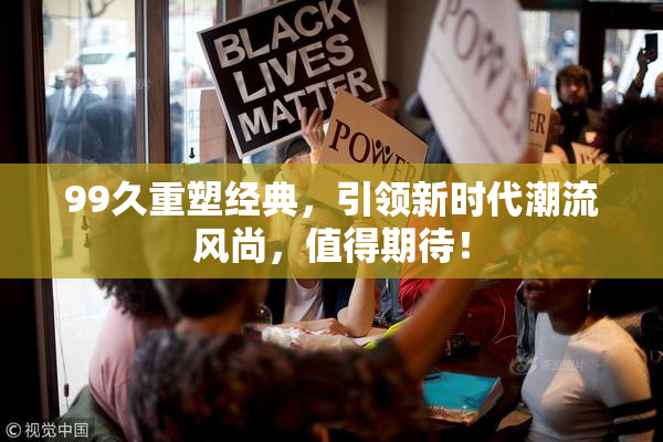 99久重塑经典，引领新时代潮流风尚，值得期待！
