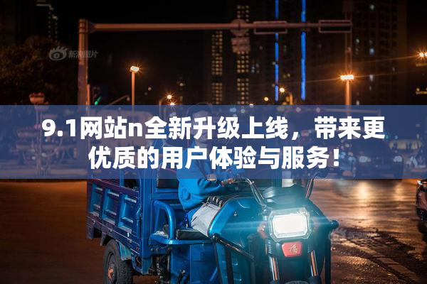 9.1网站n全新升级上线，带来更优质的用户体验与服务！