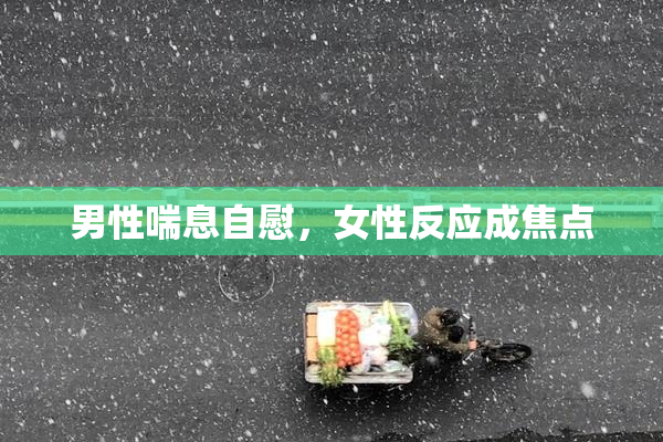 男性喘息自慰，女性反应成焦点