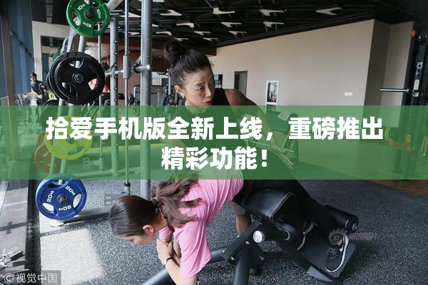 拾爱手机版全新上线，重磅推出精彩功能！