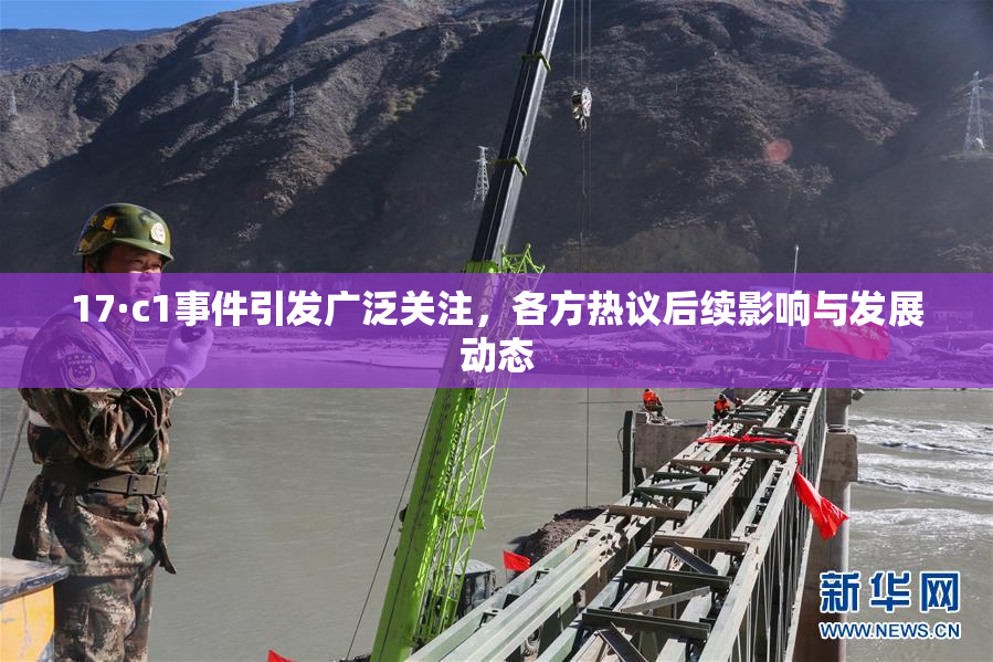 17·c1事件引发广泛关注，各方热议后续影响与发展动态