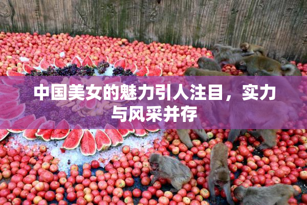 中国美女的魅力引人注目，实力与风采并存