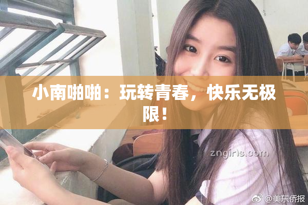 小南啪啪：玩转青春，快乐无极限！