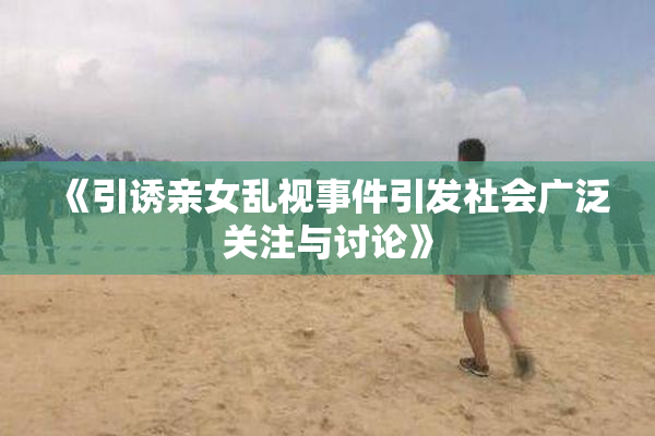 《引诱亲女乱视事件引发社会广泛关注与讨论》