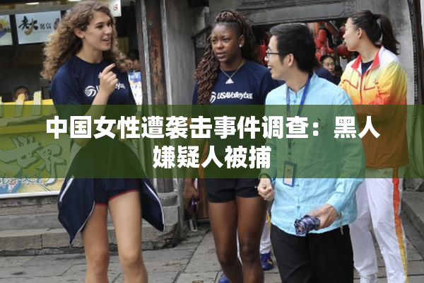 中国女性遭袭击事件调查：黑人嫌疑人被捕
