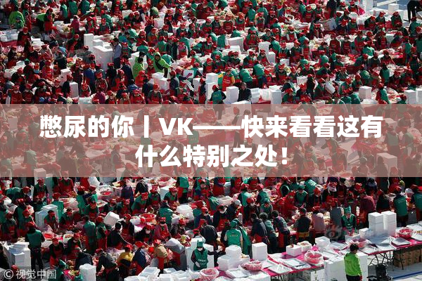 憋尿的你丨VK——快来看看这有什么特别之处！
