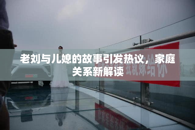 老刘与儿媳的故事引发热议，家庭关系新解读