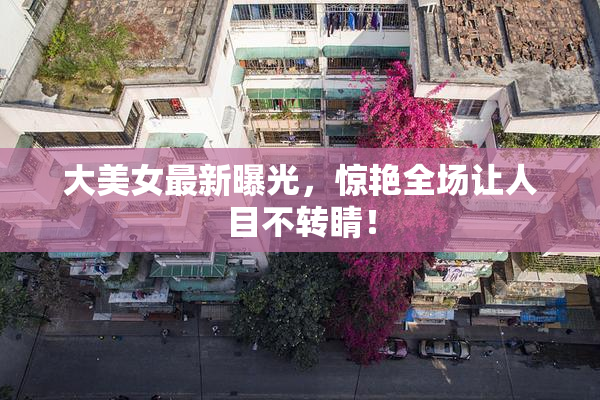 大美女最新曝光，惊艳全场让人目不转睛！