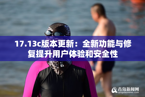 17.13c版本更新：全新功能与修复提升用户体验和安全性