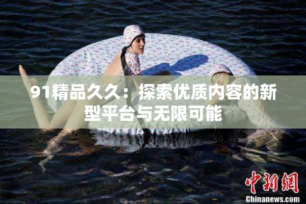 91精品久久：探索优质内容的新型平台与无限可能