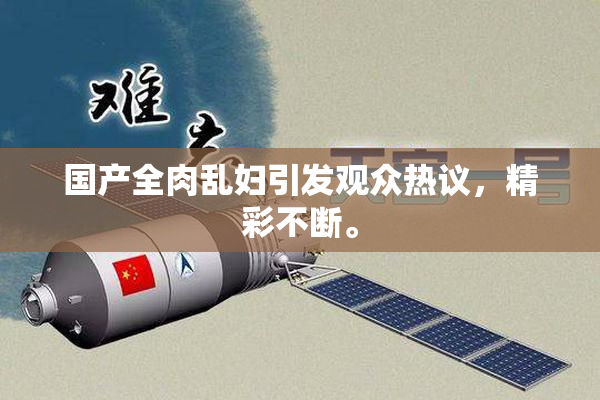 国产全肉乱妇引发观众热议，精彩不断。