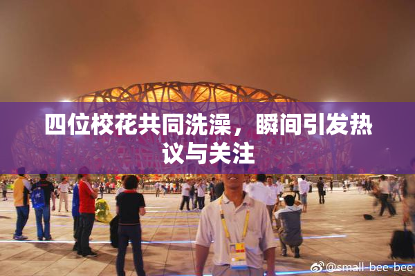 四位校花共同洗澡，瞬间引发热议与关注