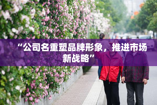 “公司名重塑品牌形象，推进市场新战略”