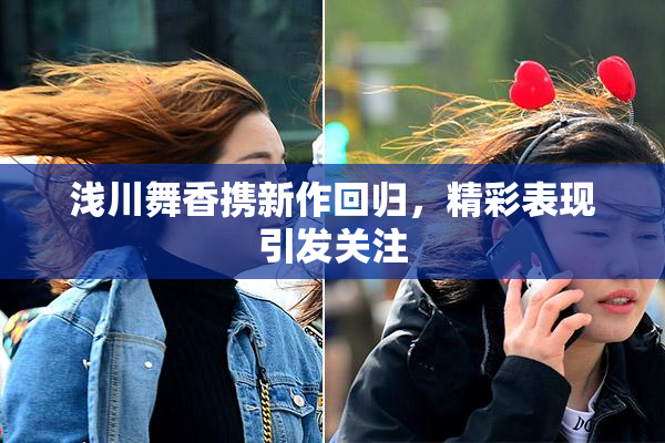 浅川舞香携新作回归，精彩表现引发关注