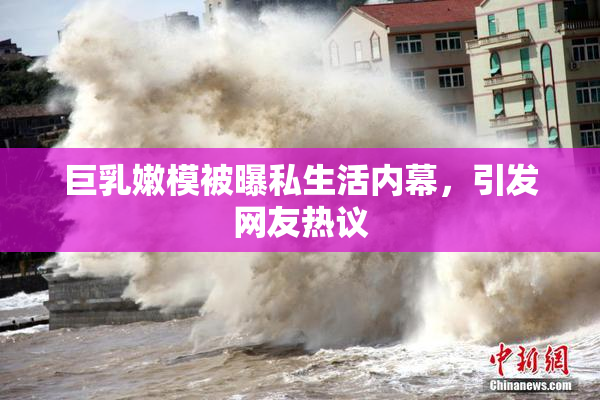 巨乳嫩模被曝私生活内幕，引发网友热议
