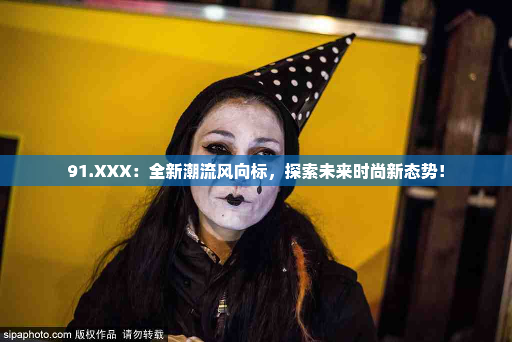 91.XXX：全新潮流风向标，探索未来时尚新态势！