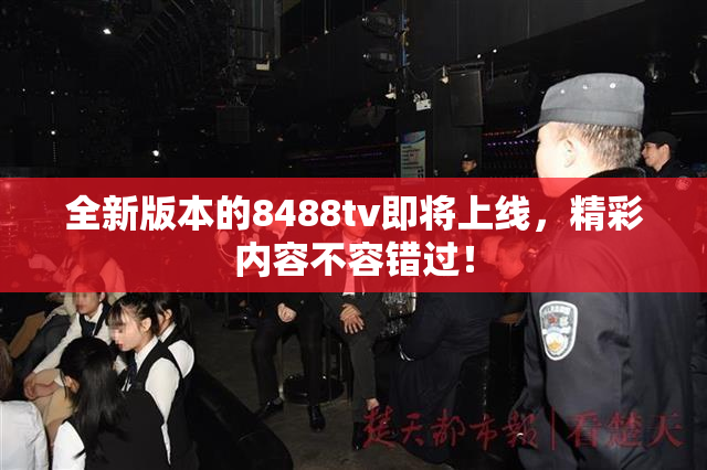 全新版本的8488tv即将上线，精彩内容不容错过！