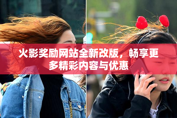 火影奖励网站全新改版，畅享更多精彩内容与优惠