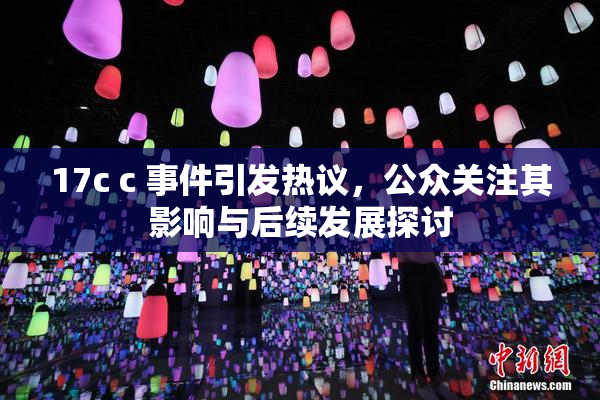 17c c 事件引发热议，公众关注其影响与后续发展探讨