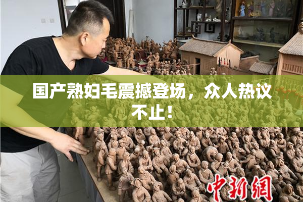 国产熟妇毛震撼登场，众人热议不止！