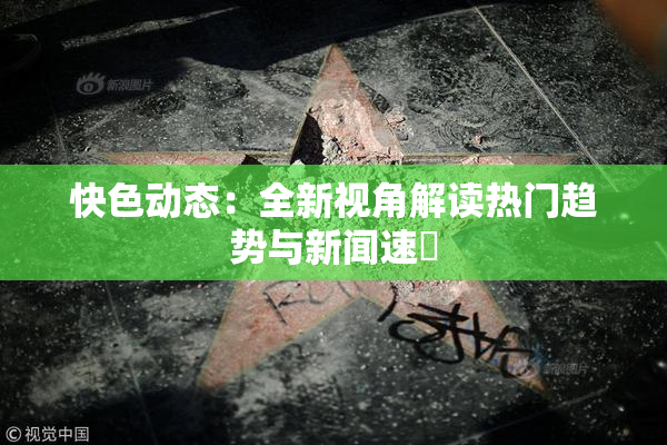 快色动态：全新视角解读热门趋势与新闻速報