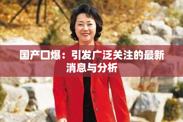 国产囗爆：引发广泛关注的最新消息与分析