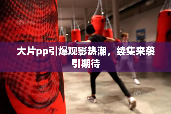 大片pp引爆观影热潮，续集来袭引期待