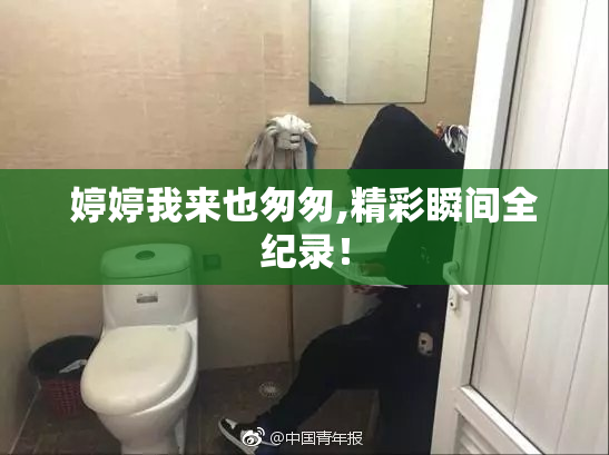 婷婷我来也匆匆,精彩瞬间全纪录！
