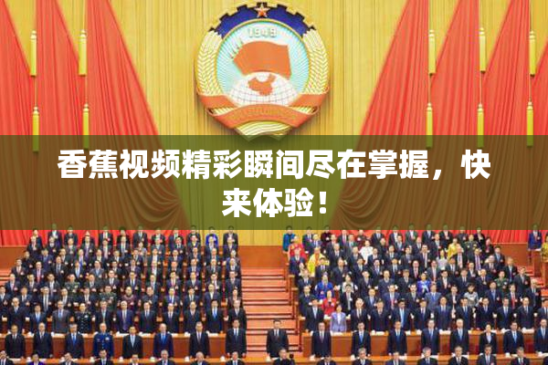 香蕉视频精彩瞬间尽在掌握，快来体验！